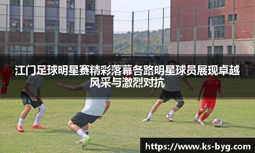 江门足球明星赛精彩落幕各路明星球员展现卓越风采与激烈对抗