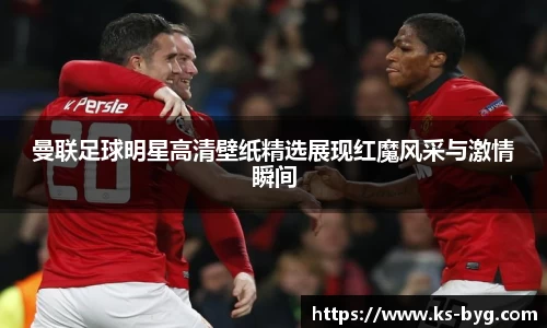 曼联足球明星高清壁纸精选展现红魔风采与激情瞬间
