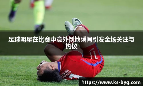 足球明星在比赛中意外倒地瞬间引发全场关注与热议